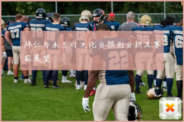 拜仁与米兰对决比分预测分析及赛前展望