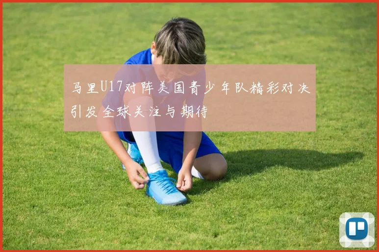 马里U17对阵美国青少年队精彩对决引发全球关注与期待