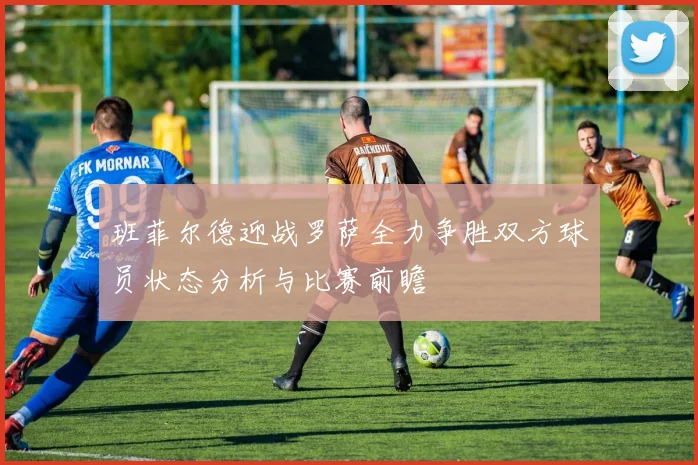 班菲尔德迎战罗萨全力争胜双方球员状态分析与比赛前瞻