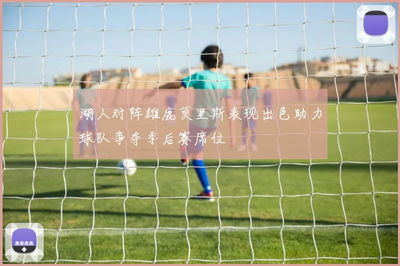 湖人对阵雄鹿莫里斯表现出色助力球队争夺季后赛席位