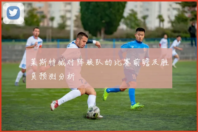 莱斯特城对阵狼队的比赛前瞻及胜负预测分析