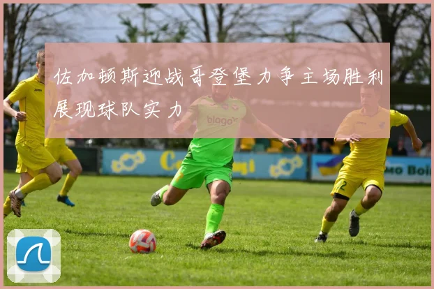 佐加顿斯迎战哥登堡力争主场胜利展现球队实力