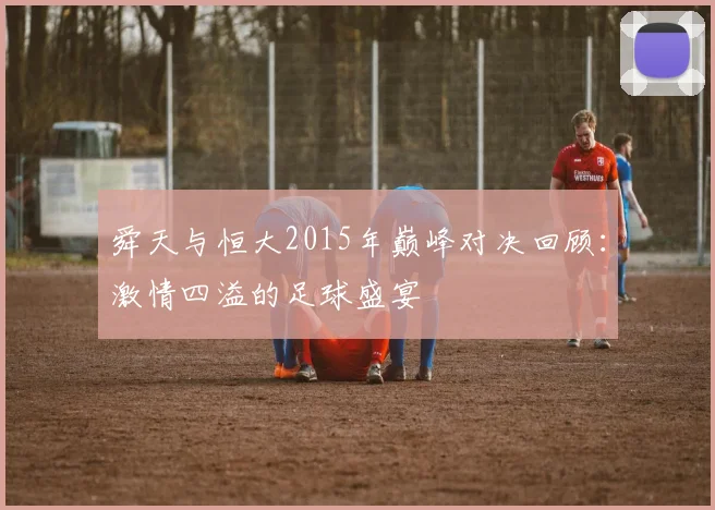 舜天与恒大2015年巅峰对决回顾：激情四溢的足球盛宴