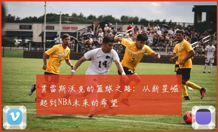 贾雷斯沃克的篮球之路：从新星崛起到NBA未来的希望