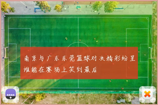 南京与广东东莞篮球对决精彩纷呈谁能在赛场上笑到最后