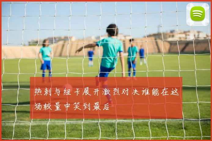 热刺与纽卡展开激烈对决谁能在这场较量中笑到最后