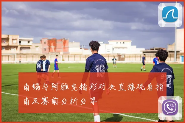 南锡与阿雅克精彩对决直播观看指南及赛前分析分享