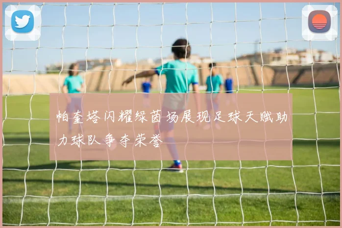 帕奎塔闪耀绿茵场展现足球天赋助力球队争夺荣誉