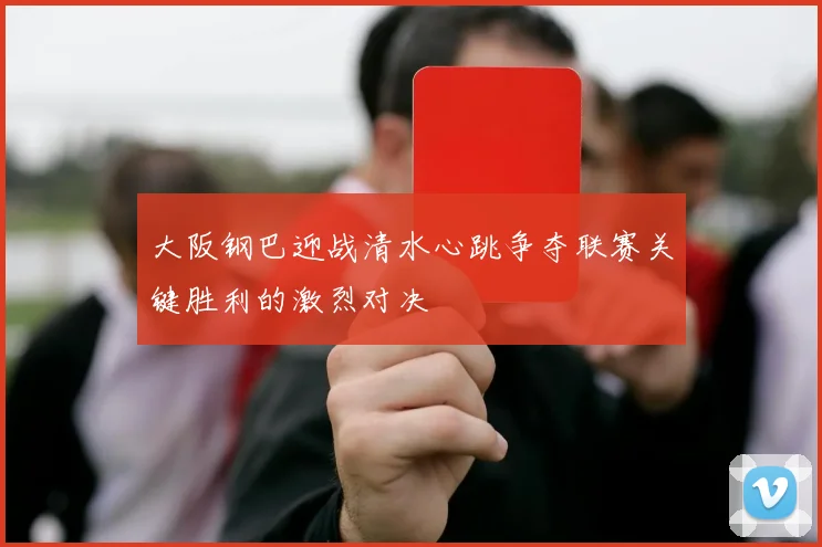 大阪钢巴迎战清水心跳争夺联赛关键胜利的激烈对决