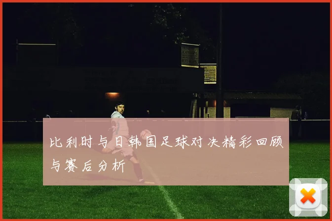 比利时与日韩国足球对决精彩回顾与赛后分析