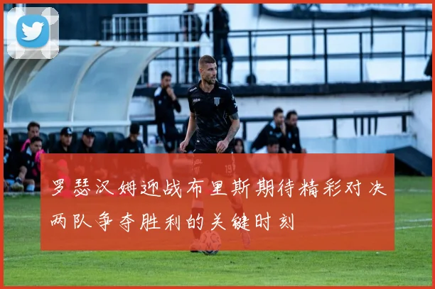 罗瑟汉姆迎战布里斯期待精彩对决两队争夺胜利的关键时刻
