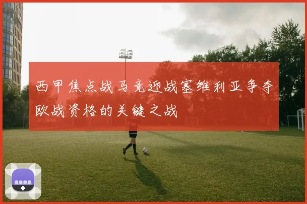 西甲焦点战马竞迎战塞维利亚争夺欧战资格的关键之战