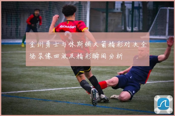 金州勇士与休斯顿火箭精彩对决全场录像回放及精彩瞬间分析