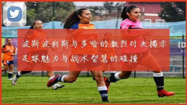 波斯波利斯与多哈的激烈对决揭示足球魅力与战术智慧的碰撞