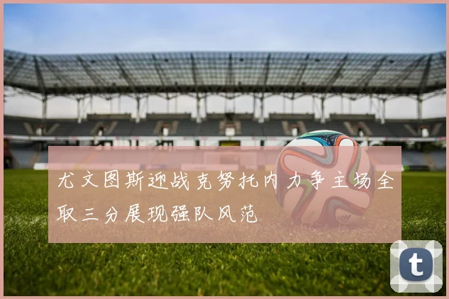 尤文图斯迎战克努托内力争主场全取三分展现强队风范