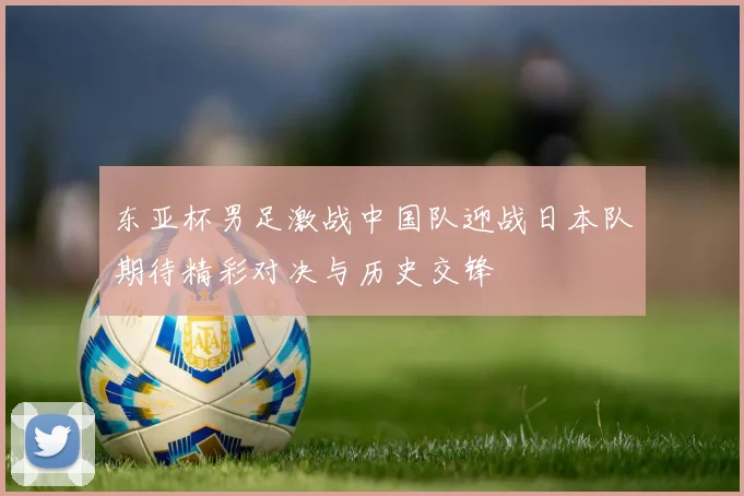 东亚杯男足激战中国队迎战日本队期待精彩对决与历史交锋