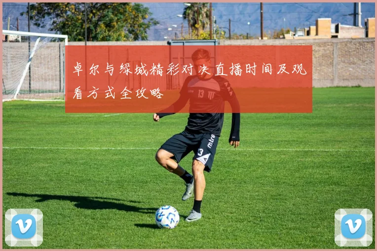 卓尔与绿城精彩对决直播时间及观看方式全攻略