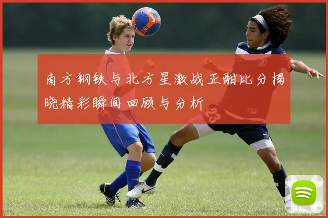 南方钢铁与北方星激战正酣比分揭晓精彩瞬间回顾与分析