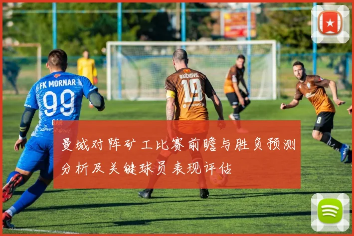 曼城对阵矿工比赛前瞻与胜负预测分析及关键球员表现评估