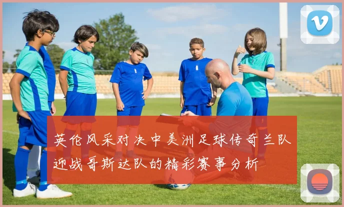 英伦风采对决中美洲足球传奇兰队迎战哥斯达队的精彩赛事分析