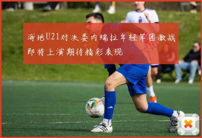 海地U21对决委内瑞拉年轻军团激战即将上演期待精彩表现