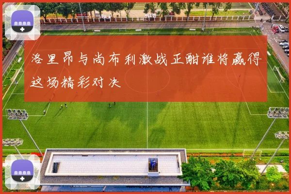 洛里昂与尚布利激战正酣谁将赢得这场精彩对决