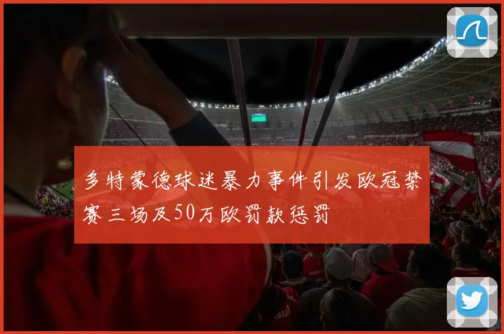 多特蒙德球迷暴力事件引发欧冠禁赛三场及50万欧罚款惩罚