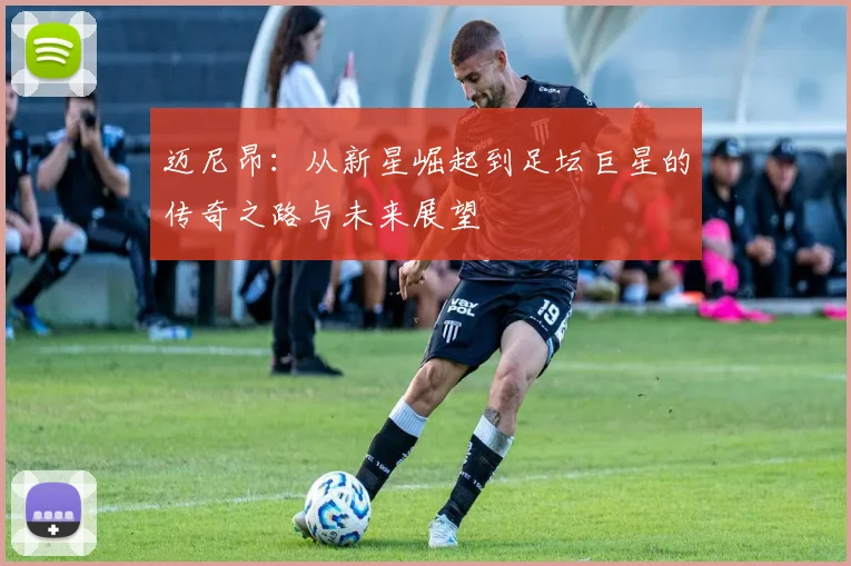 迈尼昂：从新星崛起到足坛巨星的传奇之路与未来展望
