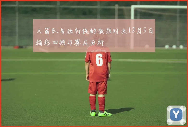 火箭队与独行侠的激烈对决12月9日精彩回顾与赛后分析