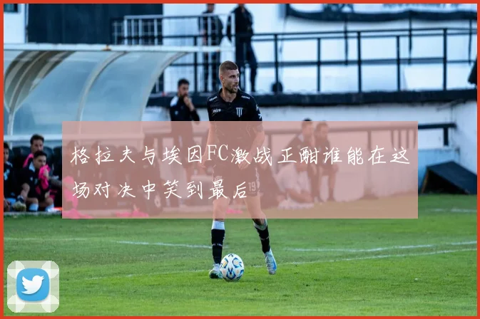 格拉夫与埃因FC激战正酣谁能在这场对决中笑到最后