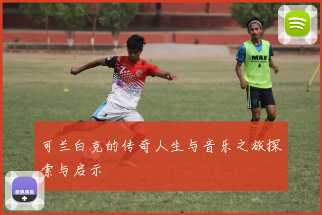 可兰白克的传奇人生与音乐之旅探索与启示