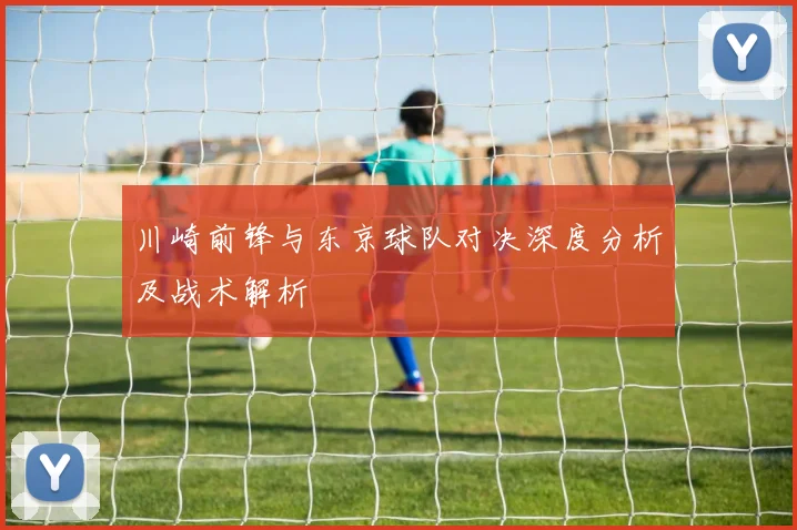 川崎前锋与东京球队对决深度分析及战术解析