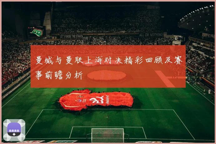 曼城与曼联上海对决精彩回顾及赛事前瞻分析