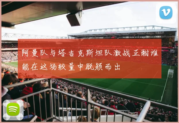 阿曼队与塔吉克斯坦队激战正酣谁能在这场较量中脱颖而出